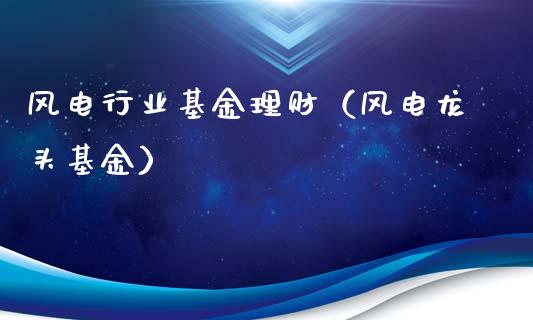 风电行业基金理财（风电龙头基金）_https://www.apanben.com_国际财经_第1张