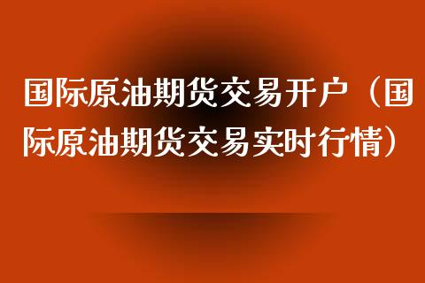 国际原油期货交易开户（国际原油期货交易实时行情）_https://www.apanben.com_国际期货_第1张