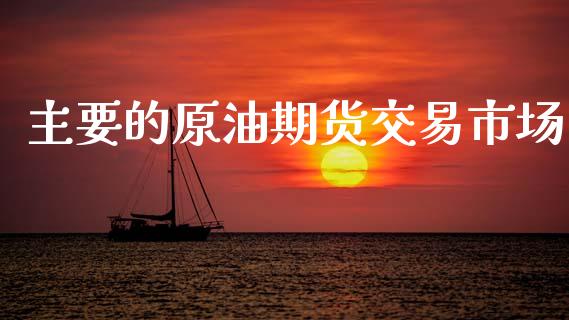主要的原油期货交易市场_https://www.apanben.com_在线喊单_第1张
