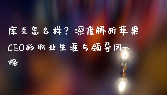 库克怎么样？深度解析苹果CEO的职业生涯与领导风格_https://www.apanben.com_在线喊单_第1张