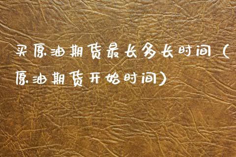 买原油期货最长多长时间（原油期货开始时间）_https://www.apanben.com_期货学院_第1张
