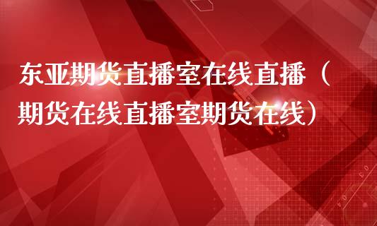 东亚期货直播室在线直播（期货在线直播室期货在线）_https://www.apanben.com_在线喊单_第1张