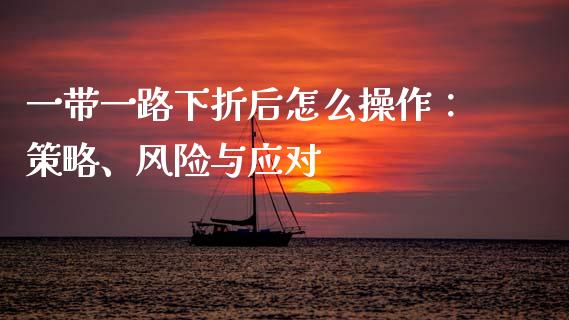 一带一路下折后怎么操作：策略、风险与应对_https://www.apanben.com_国际财经_第1张