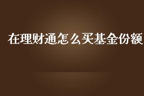 在理财通怎么买基金份额_https://www.apanben.com_财经资讯_第1张