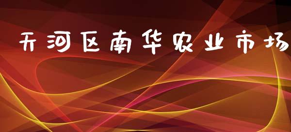 天河区南华农业市场_https://www.apanben.com_财经资讯_第1张