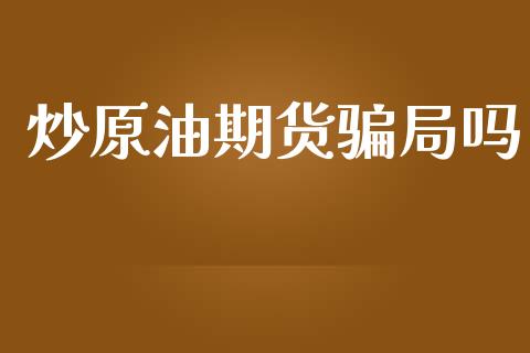 炒原油期货骗局吗_https://www.apanben.com_财经资讯_第1张