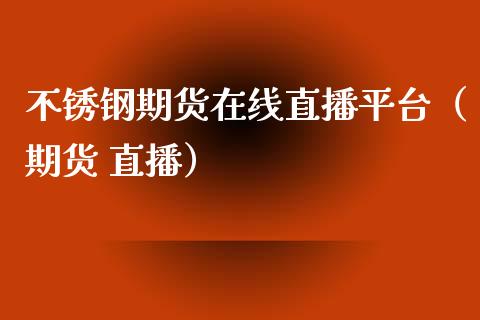 不锈钢期货在线直播平台（期货 直播）_https://www.apanben.com_在线喊单_第1张