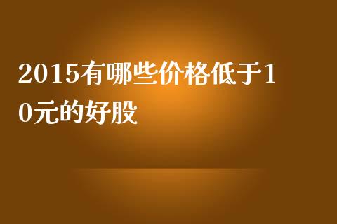 2015有哪些价格低于10元的好股_https://www.apanben.com_期货学院_第1张