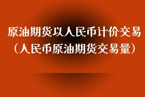 原油期货以人民币计价交易（人民币原油期货交易量）_https://www.apanben.com_国际期货_第1张