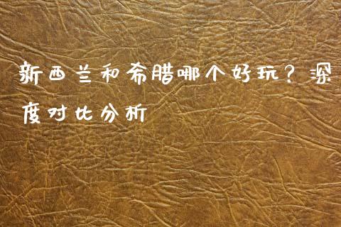 新西兰和希腊哪个好玩？深度对比分析_https://www.apanben.com_在线喊单_第1张