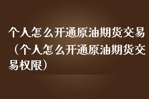 个人怎么开通原油期货交易（个人怎么开通原油期货交易权限）_https://www.apanben.com_期货学院_第1张