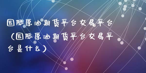 国际原油期货平台交易平台（国际原油期货平台交易平台是什么）_https://www.apanben.com_国际期货_第1张