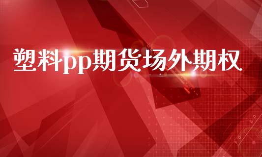 塑料pp期货场外期权_https://www.apanben.com_股市分析_第1张