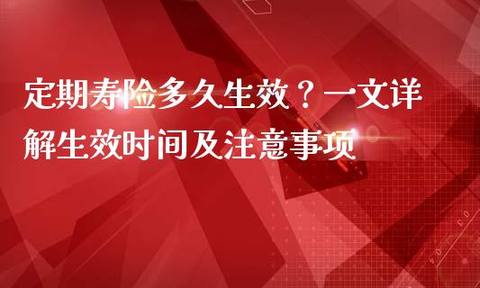 定期寿险多久生效？一文详解生效时间及注意事项_https://www.apanben.com_财经资讯_第1张