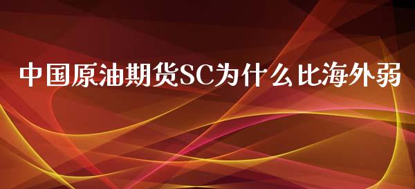 中国原油期货SC为什么比海外弱_https://www.apanben.com_期货学院_第1张