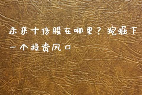 未来十倍股在哪里?挖掘下一个投资风口_期货学院_第1张_安贝财经网 未来十倍股在哪里?挖掘下一个投资风口_https://www.apanben.com_期货学院_第1张
