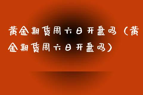 黄金期货周六日开盘吗（黄金期货周六日开盘吗）_https://www.apanben.com_国际期货_第1张