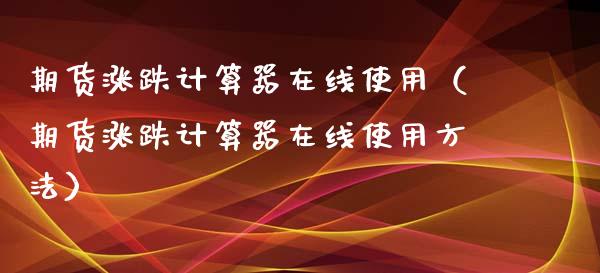期货涨跌计算器在线使用（期货涨跌计算器在线使用方法）_https://www.apanben.com_在线喊单_第1张