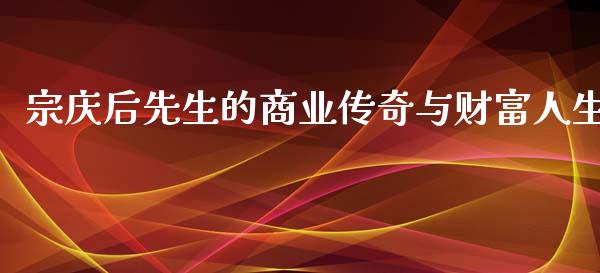 宗庆后先生的商业传奇与财富人生_https://www.apanben.com_股票怎么玩_第1张