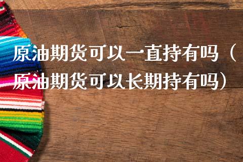 原油期货可以一直持有吗（原油期货可以长期持有吗）_https://www.apanben.com_国际期货_第1张