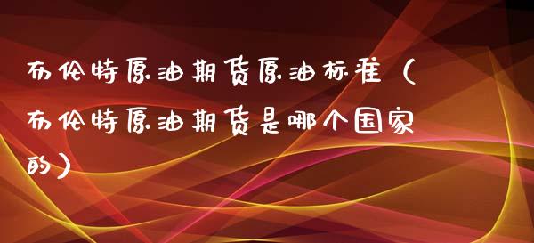 布伦特原油期货原油标准（布伦特原油期货是哪个国家的）_https://www.apanben.com_国际期货_第1张
