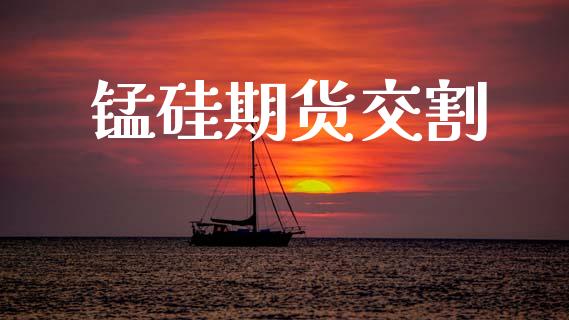 锰硅期货交割_https://www.apanben.com_国际期货_第1张