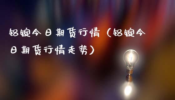 铝锭今日期货行情（铝锭今日期货行情走势）_https://www.apanben.com_国际期货_第1张