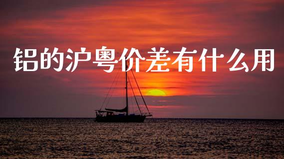 铝的沪粤价差有什么用_https://www.apanben.com_国际财经_第1张