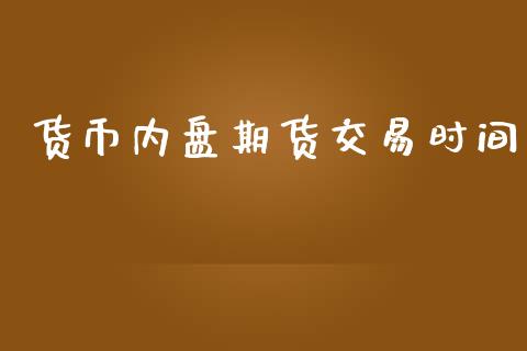 货币内盘期货交易时间_https://www.apanben.com_国际财经_第1张