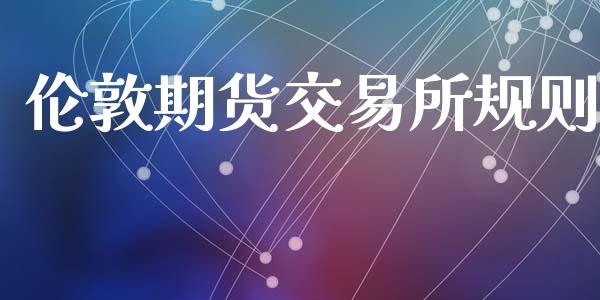伦敦期货交易所规则_https://www.apanben.com_财经资讯_第1张