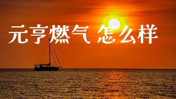 元亨燃气 怎么样_https://www.apanben.com_国际财经_第1张