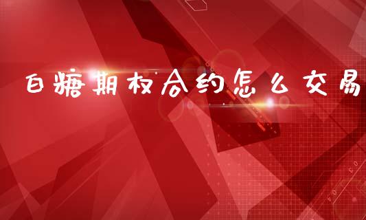 白糖期权合约怎么交易_https://www.apanben.com_国际期货_第1张