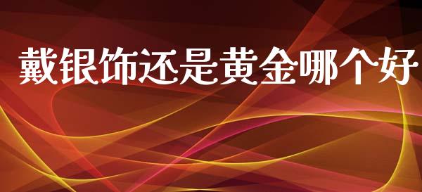 戴银饰还是黄金哪个好_https://www.apanben.com_股票怎么玩_第1张