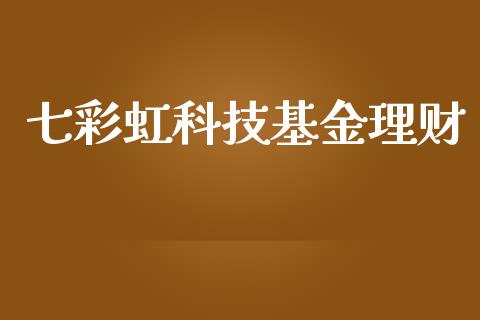 七彩虹科技基金理财_https://www.apanben.com_国际财经_第1张