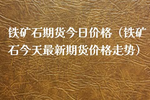 铁矿石期货今日价格（铁矿石今天最新期货价格走势）_https://www.apanben.com_国际期货_第1张