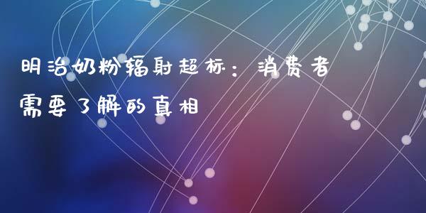 明治奶粉辐射超标：消费者需要了解的真相_https://www.apanben.com_财经资讯_第1张