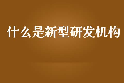什么是新型研发机构_https://www.apanben.com_期货学院_第1张