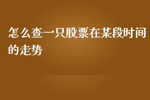怎么查一只股票在某段时间的走势_https://www.apanben.com_股市指导_第1张