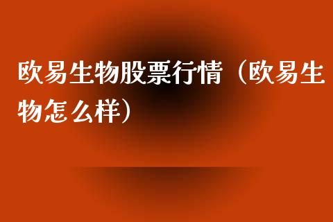 欧易生物股票行情（欧易生物怎么样）_https://www.apanben.com_股市分析_第1张