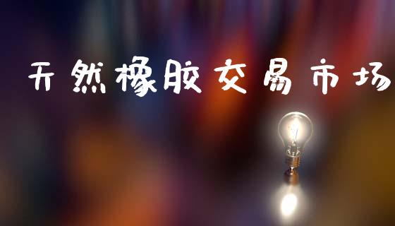 天然橡胶交易市场_https://www.apanben.com_在线喊单_第1张
