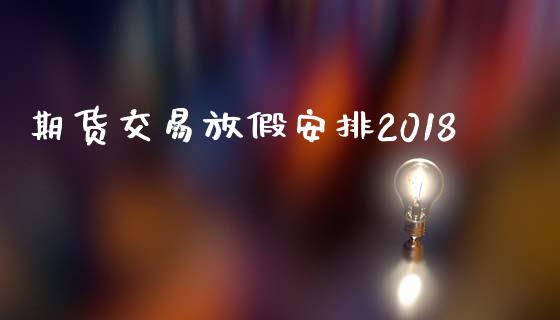 期货交易放假安排2018_https://www.apanben.com_财经资讯_第1张