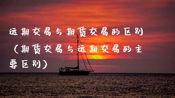 远期交易与期货交易的区别(期货交易与远期交易的主要区别)_股票怎么玩_第1张_安贝财经网 远期交易与期货交易的区别(期货交易与远期交易的主要区别)_https://www.apanben.com_股票怎么玩_第1张