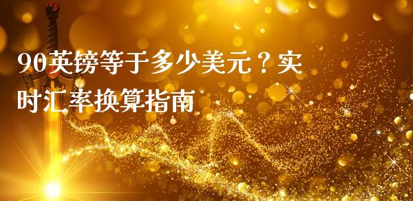 90英镑等于多少美元？实时汇率换算指南_https://www.apanben.com_国际期货_第1张
