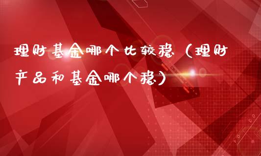 理财基金哪个比较稳（理财产品和基金哪个稳）_https://www.apanben.com_财经资讯_第1张