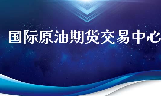 国际原油期货交易中心_https://www.apanben.com_在线喊单_第1张