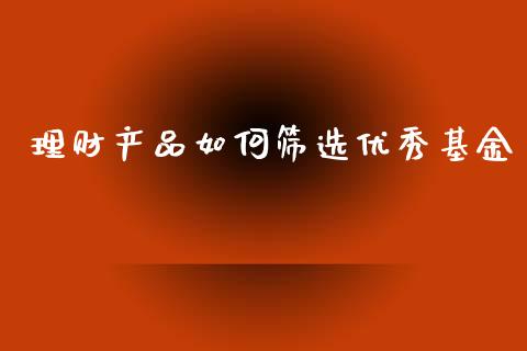 理财产品如何筛选优秀基金_https://www.apanben.com_财经资讯_第1张