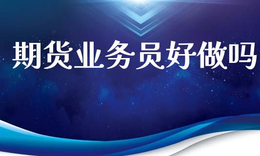 期货业务员好做吗_https://www.apanben.com_在线喊单_第1张
