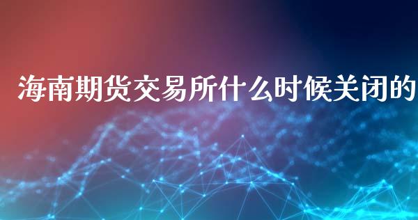 海南期货交易所什么时候关闭的_https://www.apanben.com_股市分析_第1张