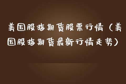 美国股指期货股票行情（美国股指期货最新行情走势）_https://www.apanben.com_股市分析_第1张