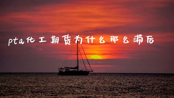 pta化工期货为什么那么滞后_https://www.apanben.com_股票怎么玩_第1张